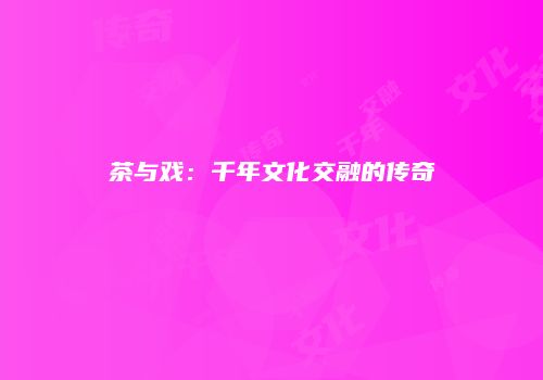 茶与戏：千年文化交融的传奇