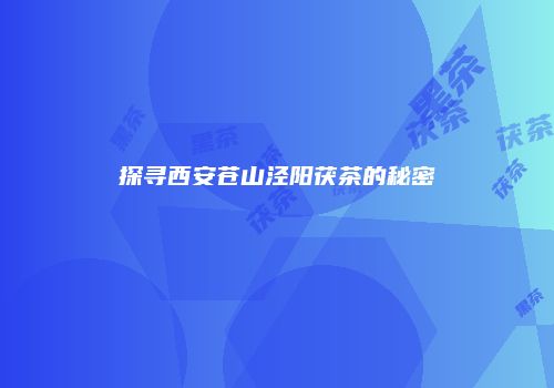 探寻西安苍山泾阳茯茶的秘密