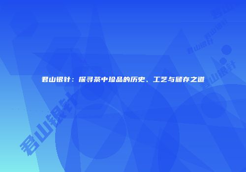 君山银针：探寻茶中珍品的历史、工艺与储存之道