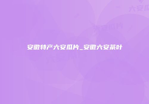 安徽特产六安瓜片_安徽六安茶叶