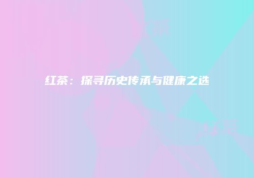 红茶：探寻历史传承与健康之选