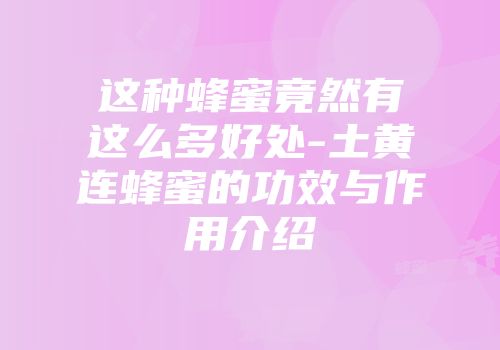 这种蜂蜜竟然有这么多好处-土黄连蜂蜜的功效与作用介绍