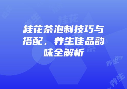 桂花茶泡制技巧与搭配，养生佳品韵味全解析