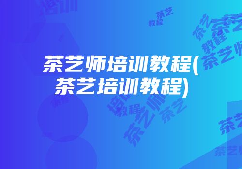 茶艺师培训教程(茶艺培训教程)