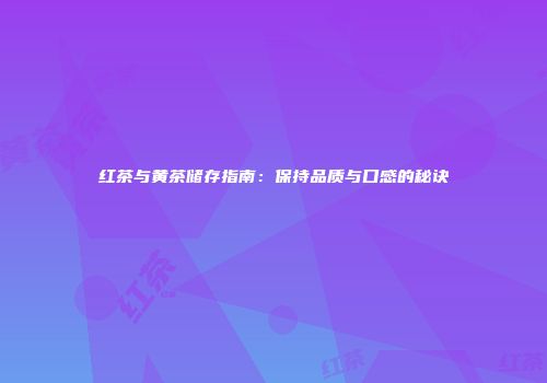 红茶与黄茶储存指南：保持品质与口感的秘诀