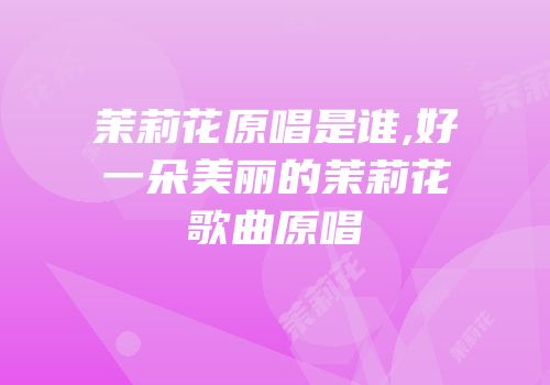 茉莉花原唱是谁,好一朵美丽的茉莉花歌曲原唱