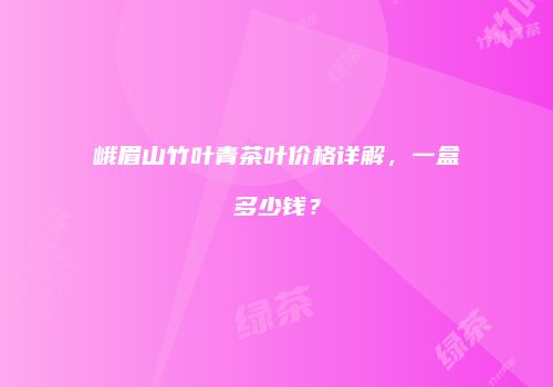 峨眉山竹叶青茶叶价格详解，一盒多少钱？