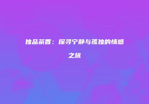 独品茶香：探寻宁静与孤独的情感之旅