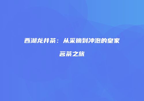 西湖龙井茶：从采摘到冲泡的皇家茗茶之旅