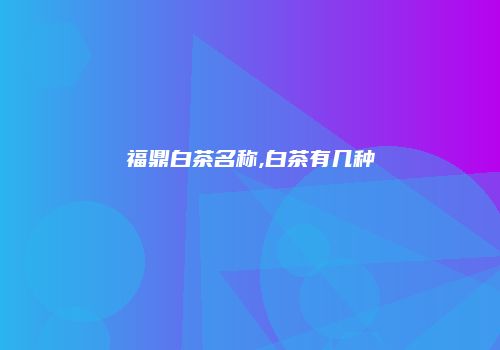 福鼎白茶名称,白茶有几种