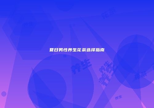 夏日男性养生花茶选择指南