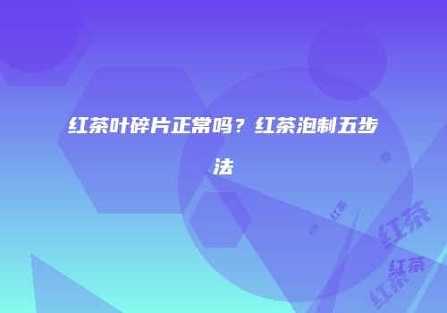 红茶叶碎片正常吗？红茶泡制五步法