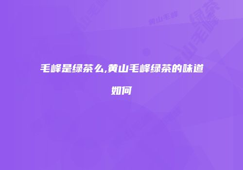 毛峰是绿茶么,黄山毛峰绿茶的味道如何