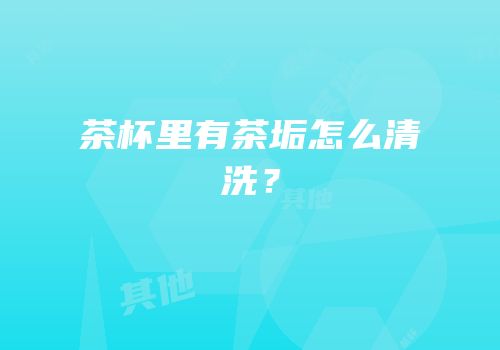 茶杯里有茶垢怎么清洗？