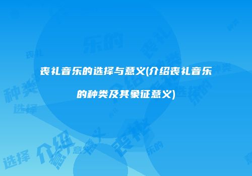 丧礼音乐的选择与意义(介绍丧礼音乐的种类及其象征意义)