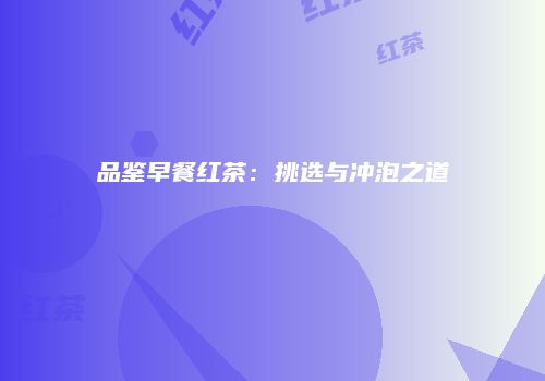 品鉴早餐红茶：挑选与冲泡之道