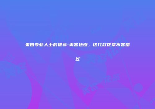 来自专业人士的推荐-美容祛斑，这几款花茶不容错过