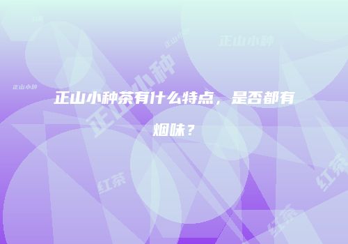正山小种茶有什么特点，是否都有烟味？
