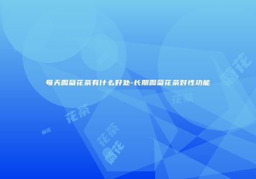 每天喝菊花茶有什么好处-长期喝菊花茶对性功能