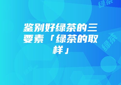 鉴别好绿茶的三要素「绿茶的取样」