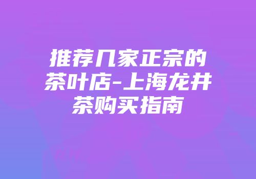 推荐几家正宗的茶叶店-上海龙井茶购买指南