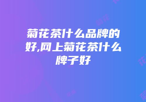 菊花茶什么品牌的好,网上菊花茶什么牌子好