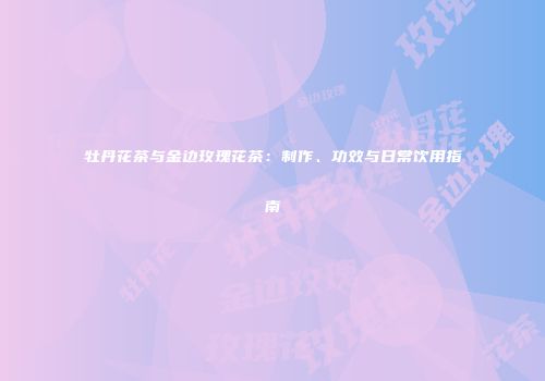 牡丹花茶与金边玫瑰花茶：制作、功效与日常饮用指南