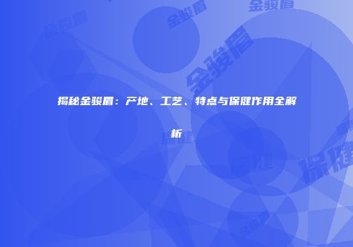 揭秘金骏眉：产地、工艺、特点与保健作用全解析