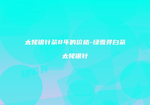太姥银针茶8年的价格-绿雪芽白茶太姥银针