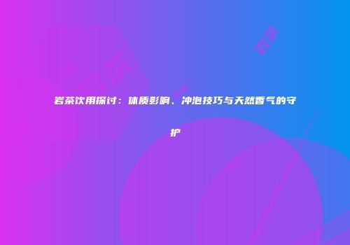 岩茶饮用探讨：体质影响、冲泡技巧与天然香气的守护
