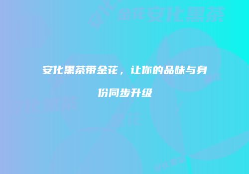 安化黑茶带金花，让你的品味与身份同步升级