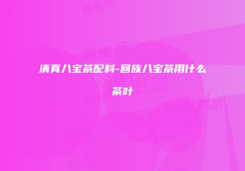 清真八宝茶配料-回族八宝茶用什么茶叶