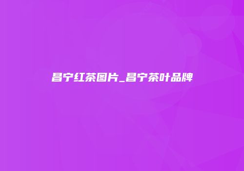 昌宁红茶图片_昌宁茶叶品牌