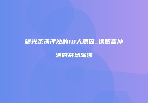 曝光茶汤浑浊的10大原因_铁观音冲泡的茶汤浑浊