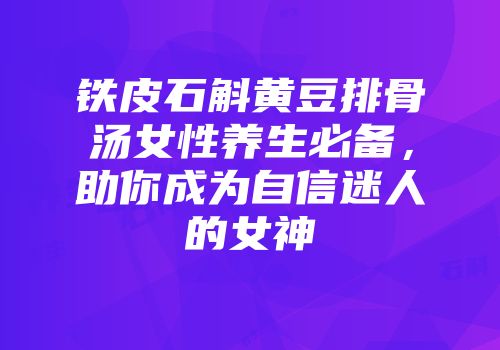 铁皮石斛黄豆排骨汤女性养生必备，助你成为自信迷人的女神