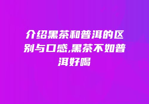 介绍黑茶和普洱的区别与口感,黑茶不如普洱好喝