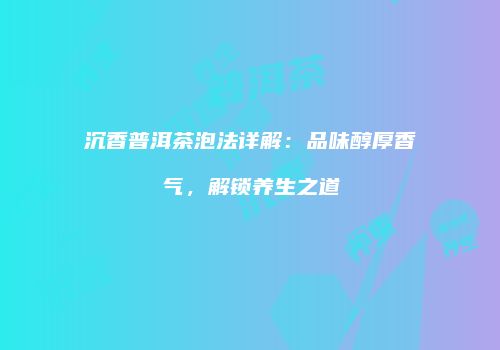 沉香普洱茶泡法详解：品味醇厚香气，解锁养生之道