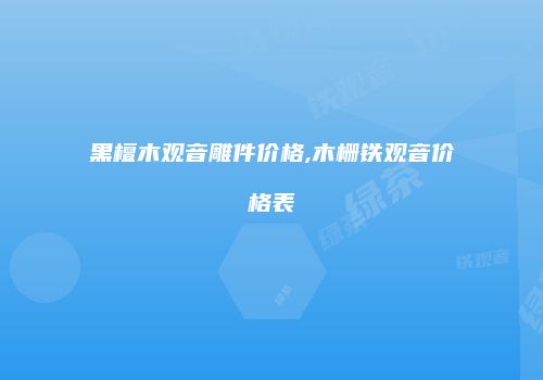 黑檀木观音雕件价格,木栅铁观音价格表