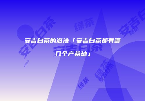 安吉白茶的泡法「安吉白茶都有哪几个产茶地」