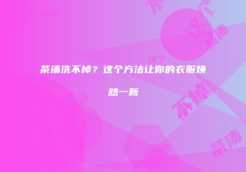 茶渍洗不掉？这个方法让你的衣服焕然一新