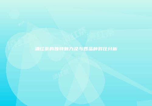 滇红茶的独特魅力及与各品种对比分析