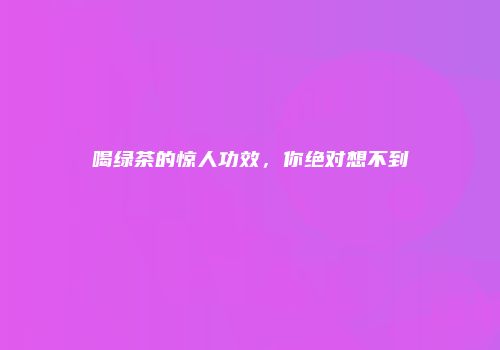 喝绿茶的惊人功效，你绝对想不到