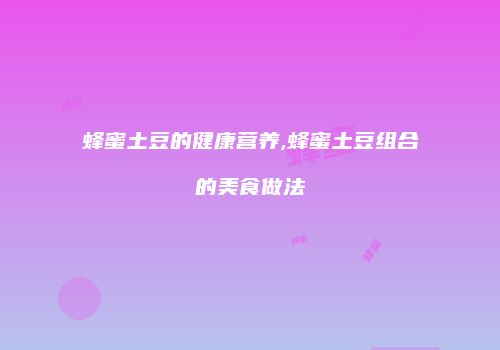 蜂蜜土豆的健康营养,蜂蜜土豆组合的美食做法