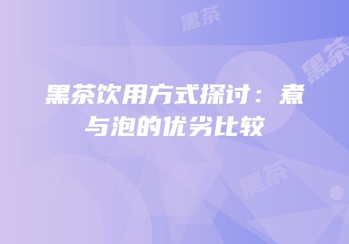 黑茶饮用方式探讨：煮与泡的优劣比较