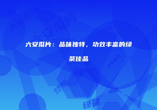 六安瓜片：品味独特，功效丰富的绿茶佳品