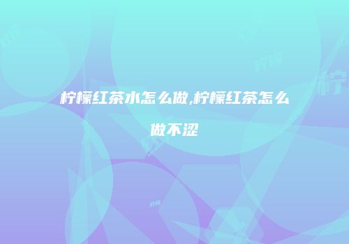 柠檬红茶水怎么做,柠檬红茶怎么做不涩