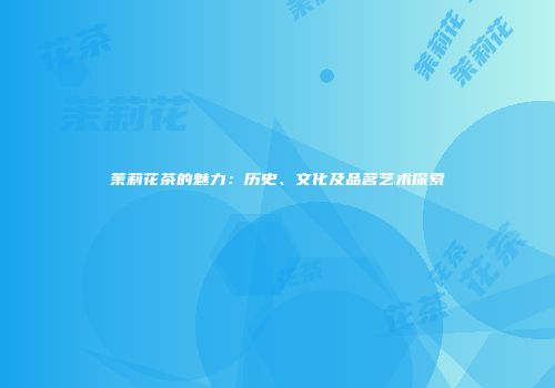茉莉花茶的魅力：历史、文化及品茗艺术探索
