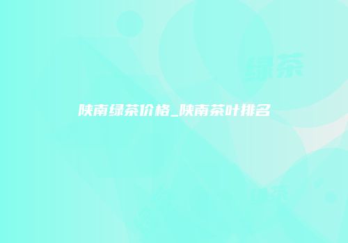 陕南绿茶价格_陕南茶叶排名