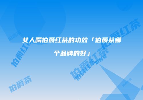 女人喝伯爵红茶的功效「伯爵茶哪个品牌的好」