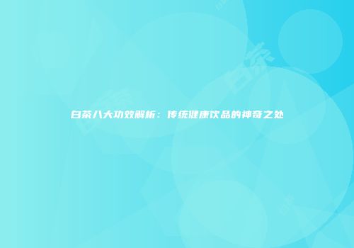 白茶八大功效解析：传统健康饮品的神奇之处